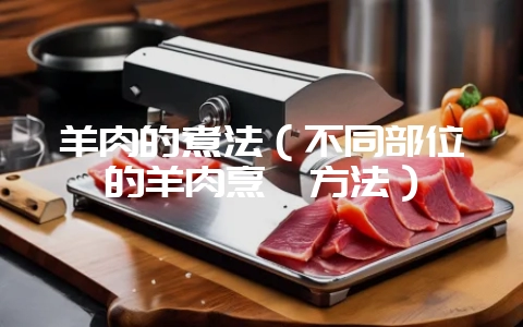 羊肉的煮法(不同部位的羊肉烹饪方法)-会东网