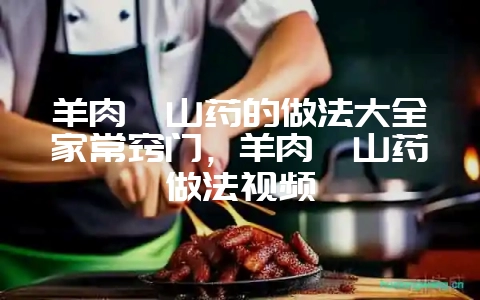 羊肉炖山药的做法大全家常窍门,羊肉炖山药做法视频插图 羊肉炖山药的做法大全家常窍门,羊肉炖山药做法视频插图