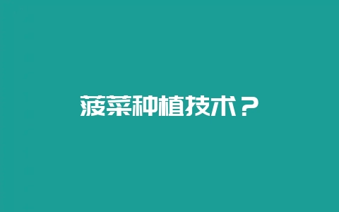 菠菜种植技术？-会东网