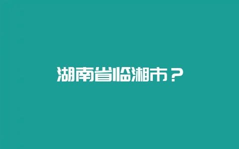 湖南省临湘市？-会东网