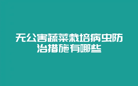 无公害蔬菜栽培病虫防治措施有哪些-会东网