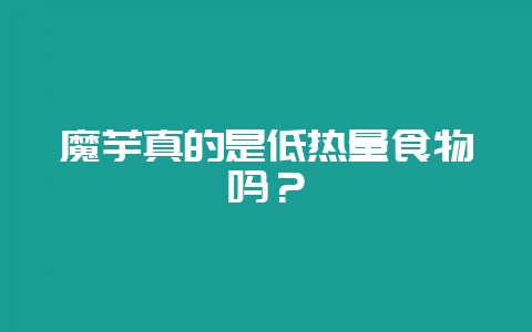 魔芋真的是低热量食物吗？-会东网