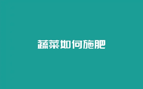 蔬菜如何施肥-会东网