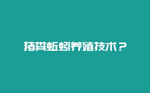 猪粪蚯蚓养殖技术？-会东网