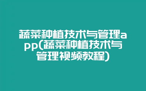蔬菜种植技术与管理app(蔬菜种植技术与管理视频教程)-会东网