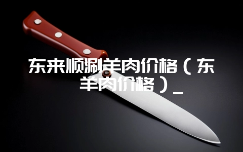 东来顺涮羊肉价格(东莞羊肉价格)_插图 东来顺涮羊肉价格(东莞羊肉价格)_插图