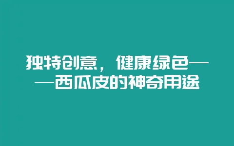 独特创意，健康绿色——西瓜皮的神奇用途-会东网