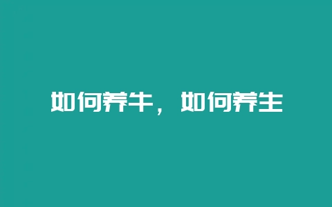 如何养牛，如何养生-会东网