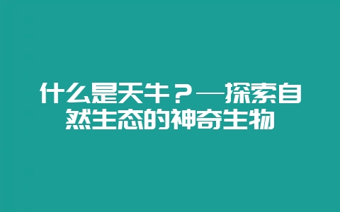 什么是天牛？—探索自然生态的神奇生物-会东网