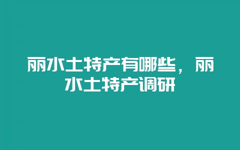 丽水土特产有哪些，丽水土特产调研-会东网