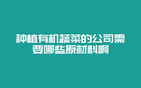 种植有机蔬菜的公司需要哪些原材料啊-会东网