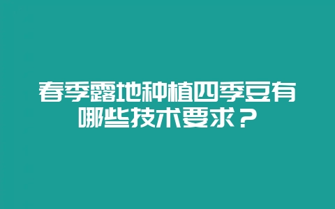 春季露地种植四季豆有哪些技术要求？-会东网