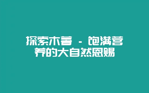 探索木薯 – 饱满营养的大自然恩赐-会东网
