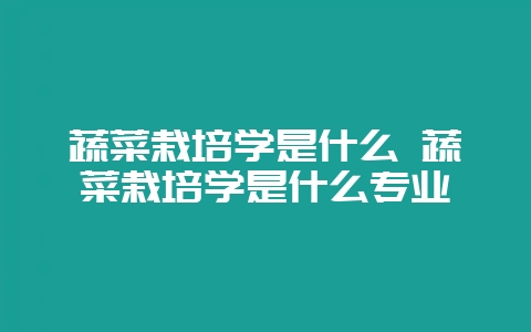 蔬菜栽培学是什么 蔬菜栽培学是什么专业-会东网