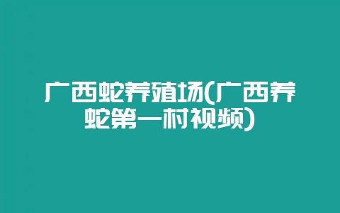 广西蛇养殖场(广西养蛇第一村视频)-会东网
