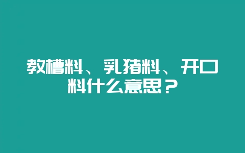 教槽料、乳猪料、开口料什么意思？-会东网