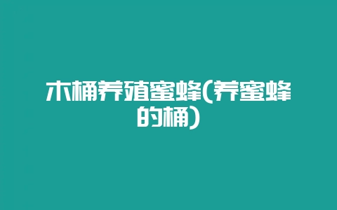 木桶养殖蜜蜂(养蜜蜂的桶)-会东网
