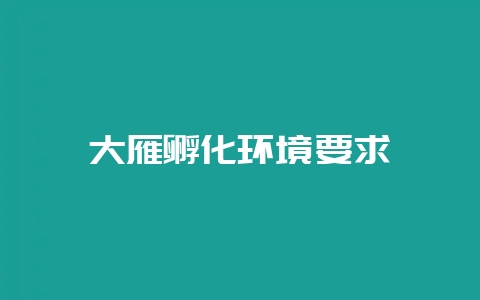 大雁孵化环境要求-会东网