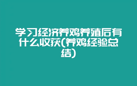 学习经济养鸡养殖后有什么收获(养鸡经验总结)-会东网