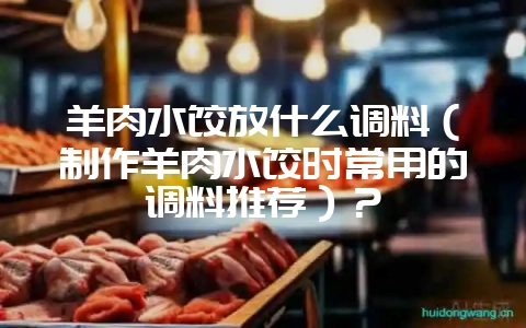 羊肉水饺放什么调料(制作羊肉水饺时常用的调料推荐)?插图 羊肉水饺放什么调料(制作羊肉水饺时常用的调料推荐)?插图
