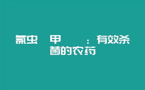氯虫苯甲酰胺：有效杀菌的农药-会东网