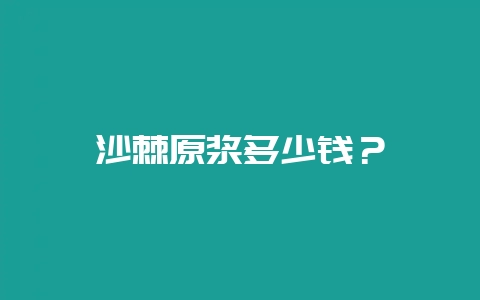 沙棘原浆多少钱？-会东网