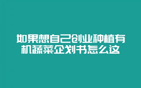 如果想自己创业种植有机蔬菜企划书怎么这-会东网