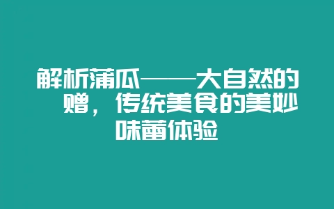 解析蒲瓜——大自然的馈赠，传统美食的美妙味蕾体验-会东网