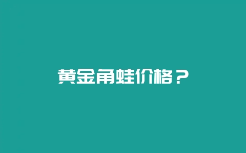 黄金角蛙价格？-会东网