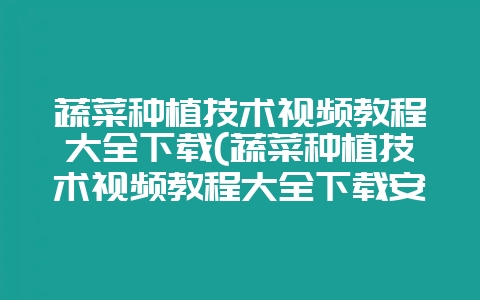 蔬菜种植技术视频教程大全下载(蔬菜种植技术视频教程大全下载安装)-会东网