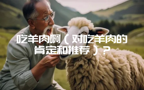吃羊肉啊(对吃羊肉的肯定和推荐)?-会东网