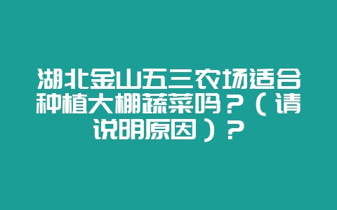 湖北金山五三农场适合种植大棚蔬菜吗？（请说明原因）？-会东网