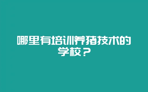 哪里有培训养猪技术的学校？-会东网