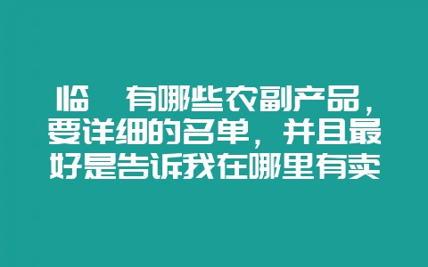 临沂有哪些农副产品，要详细的名单，并且最好是告诉我在哪里有卖的-会东网