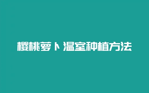 樱桃萝卜温室种植方法-会东网