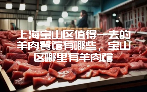 上海宝山区值得一去的羊肉餐馆有哪些,宝山区哪里有羊肉馆-会东网