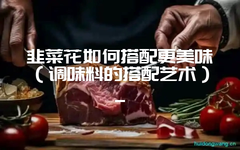 韭菜花如何搭配更美味(调味料的搭配艺术)_-会东网