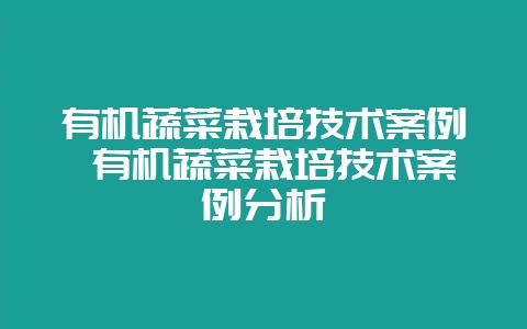 有机蔬菜栽培技术案例 有机蔬菜栽培技术案例分析-会东网