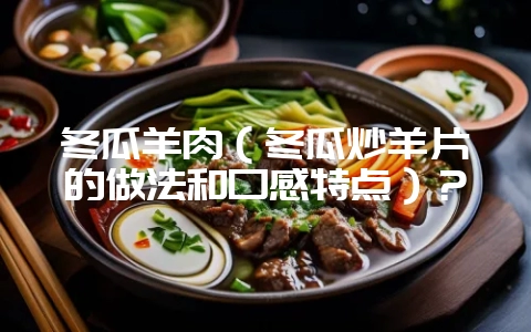 冬瓜羊肉(冬瓜炒羊片的做法和口感特点)?插图 冬瓜羊肉(冬瓜炒羊片的做法和口感特点)?插图