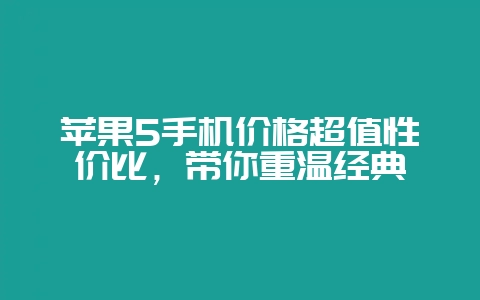 苹果5手机价格超值性价比,带你重温经典-会东网