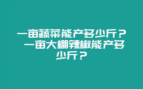 一亩蔬菜能产多少斤？ 一亩大棚辣椒能产多少斤？-会东网