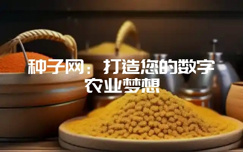 种子网：打造您的数字农业梦想-会东网