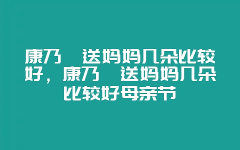 康乃馨送妈妈几朵比较好，康乃馨送妈妈几朵比较好母亲节-会东网