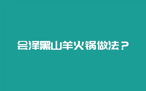 会泽黑山羊火锅做法？-会东网