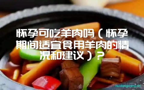 怀孕可吃羊肉吗(怀孕期间适宜食用羊肉的情况和建议)?-会东网