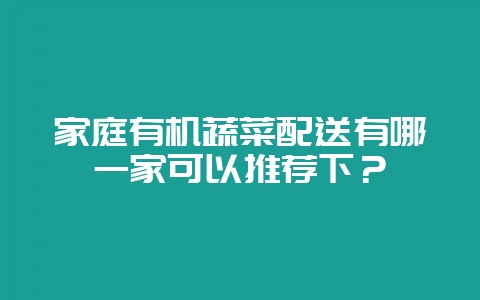 家庭有机蔬菜配送有哪一家可以推荐下？-会东网