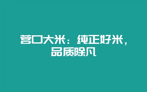 营口大米：纯正好米，品质除凡-会东网