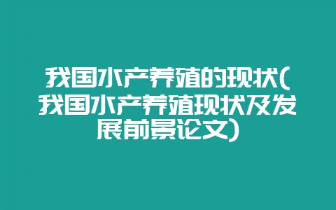 我国水产养殖的现状(我国水产养殖现状及发展前景论文)-会东网