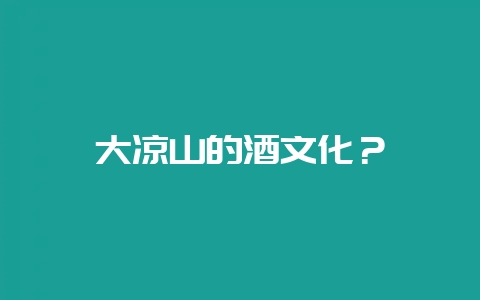 大凉山的酒文化？-会东网