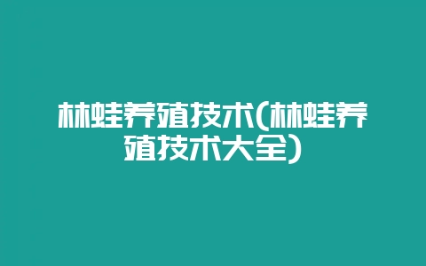 林蛙养殖技术(林蛙养殖技术大全)-会东网